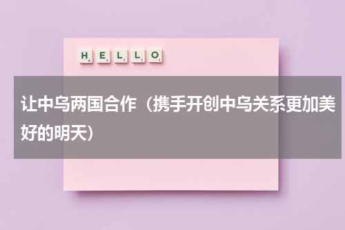 让中乌两国合作（携手开创中乌关系更加美好的明天）