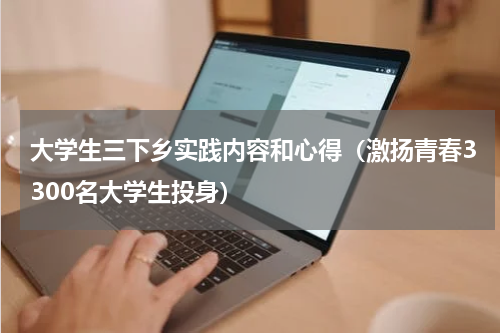大学生三下乡实践内容和心得（激扬青春3300名大学生投身）