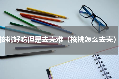 核桃好吃但是去壳难（核桃怎么去壳）