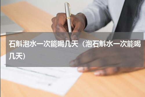 石斛泡水一次能喝几天（泡石斛水一次能喝几天）