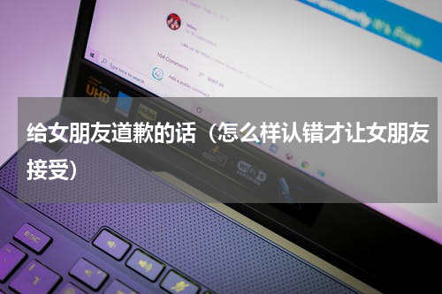 给女朋友道歉的话（怎么样认错才让女朋友接受）