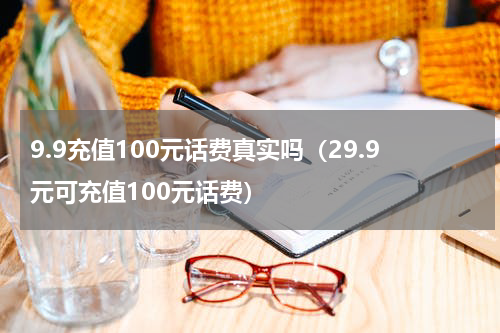 9.9充值100元话费真实吗（29.9元可充值100元话费）