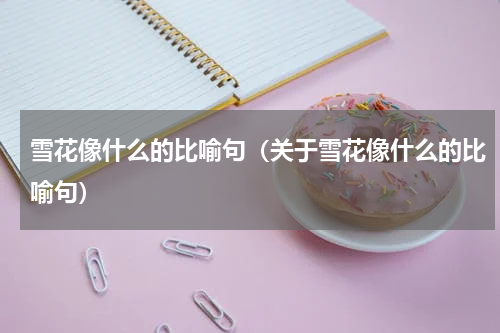雪花像什么的比喻句（关于雪花像什么的比喻句）
