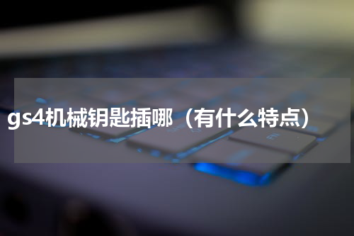 gs4机械钥匙插哪（有什么特点）