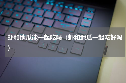 虾和地瓜能一起吃吗（虾和地瓜一起吃好吗）
