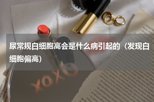 尿常规白细胞高会是什么病引起的（发现白细胞偏高）
