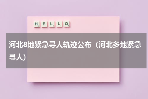 河北8地紧急寻人轨迹公布（河北多地紧急寻人）