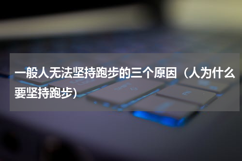 一般人无法坚持跑步的三个原因（人为什么要坚持跑步）
