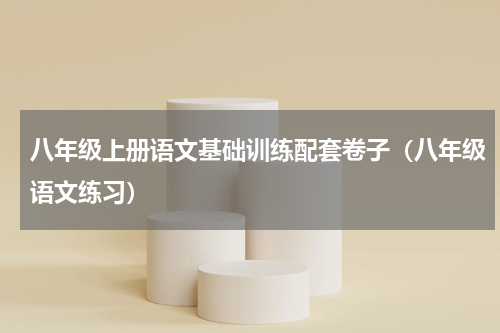 八年级上册语文基础训练配套卷子（八年级语文练习）