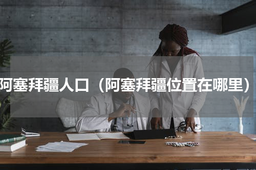 阿塞拜疆人口（阿塞拜疆位置在哪里）