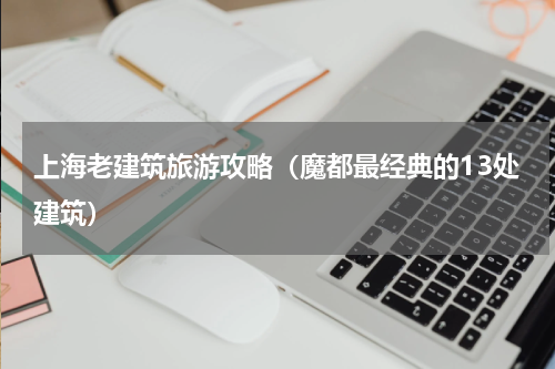 上海老建筑旅游攻略（魔都最经典的13处建筑）
