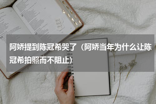 阿娇提到陈冠希哭了（阿娇当年为什么让陈冠希拍照而不阻止）