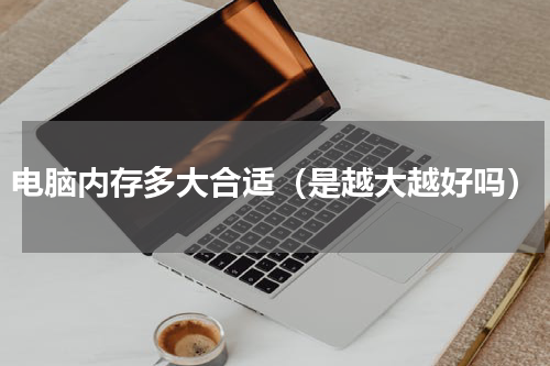 电脑内存多大合适（是越大越好吗）