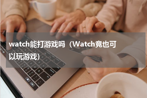 watch能打游戏吗（Watch竟也可以玩游戏）