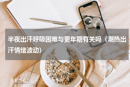 半夜出汗呼吸困难与更年期有关吗（潮热出汗情绪波动）