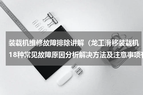装载机维修故障排除讲解（龙工滑移装载机18种常见故障原因分析解决方法及注意事项有哪些）