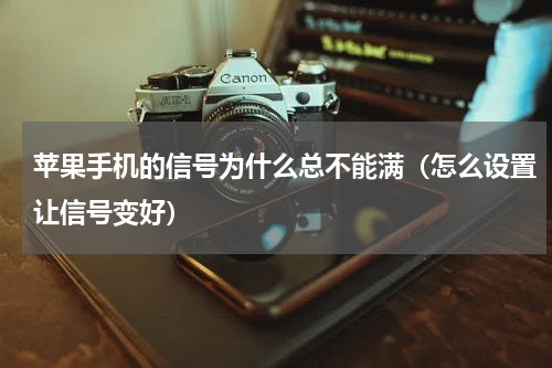 苹果手机的信号为什么总不能满（怎么设置让信号变好）