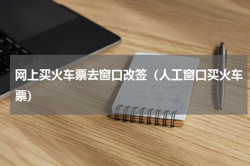 网上买火车票去窗口改签（人工窗口买火车票）