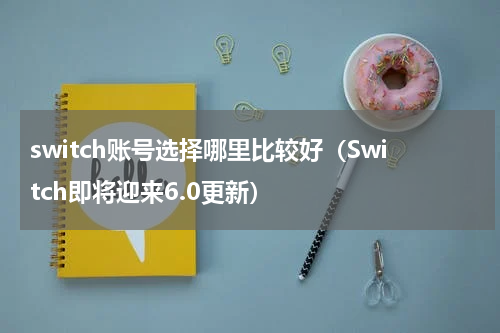 switch账号选择哪里比较好（Switch即将迎来6.0更新）