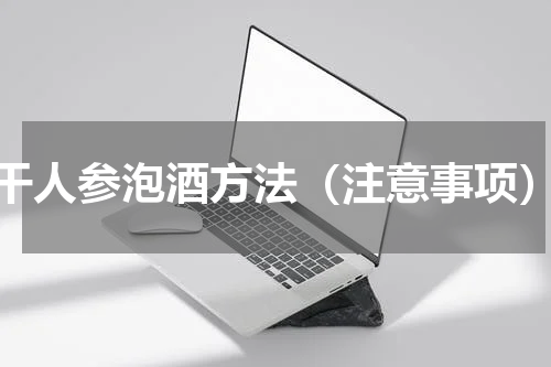 干人参泡酒方法（注意事项）