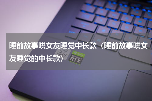 睡前故事哄女友睡觉中长款（睡前故事哄女友睡觉的中长款）