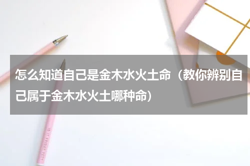 怎么知道自己是金木水火土命（教你辨别自己属于金木水火土哪种命）