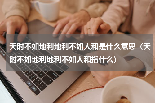 天时不如地利地利不如人和是什么意思（天时不如地利地利不如人和指什么）
