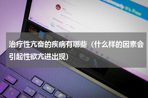治疗性亢奋的疾病有哪些（什么样的因素会引起性欲亢进出现）