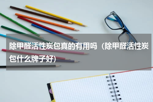 除甲醛活性炭包真的有用吗（除甲醛活性炭包什么牌子好）