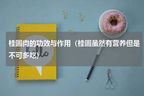桂圆肉的功效与作用（桂圆虽然有营养但是不可多吃）