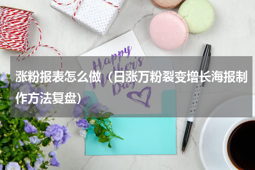 涨粉报表怎么做（日涨万粉裂变增长海报制作方法复盘）