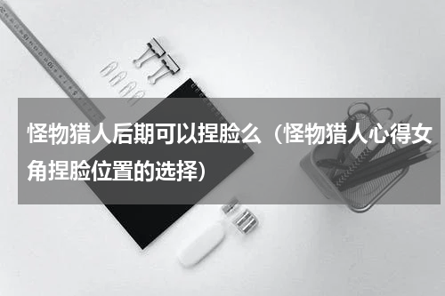 怪物猎人后期可以捏脸么（怪物猎人心得女角捏脸位置的选择）