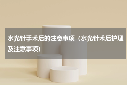 水光针手术后的注意事项（水光针术后护理及注意事项）