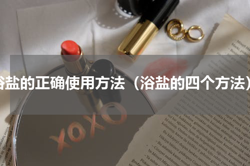 浴盐的正确使用方法（浴盐的四个方法）