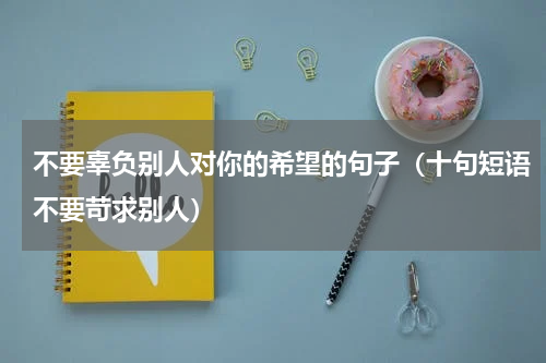 不要辜负别人对你的希望的句子（十句短语不要苛求别人）