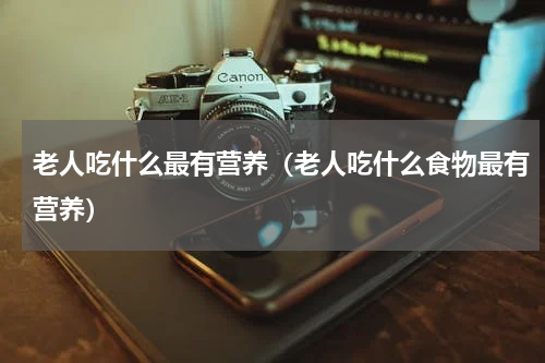 老人吃什么最有营养（老人吃什么食物最有营养）