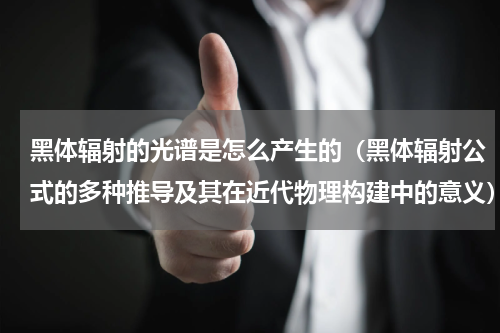 黑体辐射的光谱是怎么产生的（黑体辐射公式的多种推导及其在近代物理构建中的意义）