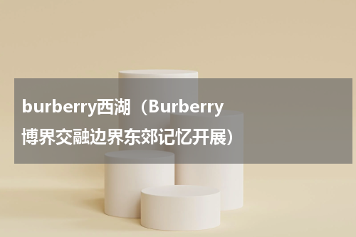 burberry西湖（Burberry博界交融边界东郊记忆开展）