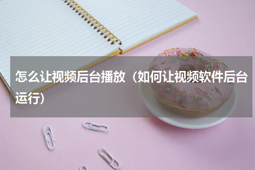 怎么让视频后台播放（如何让视频软件后台运行）