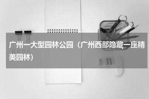 广州一大型园林公园（广州西部隐藏一座精美园林）