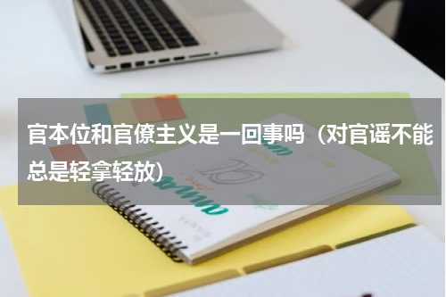 官本位和官僚主义是一回事吗（对官谣不能总是轻拿轻放）