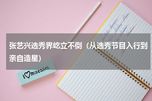 张艺兴选秀界屹立不倒（从选秀节目入行到亲自造星）