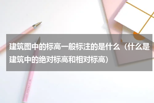 建筑图中的标高一般标注的是什么（什么是建筑中的绝对标高和相对标高）