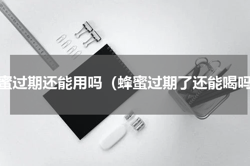 蜂蜜过期还能用吗（蜂蜜过期了还能喝吗）