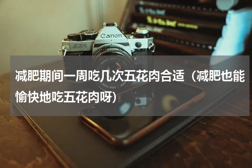 减肥期间一周吃几次五花肉合适（减肥也能愉快地吃五花肉呀）