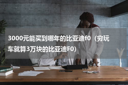 3000元能买到哪年的比亚迪f0（穷玩车就算3万块的比亚迪F0）