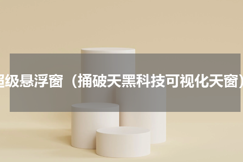 超级悬浮窗（捅破天黑科技可视化天窗）