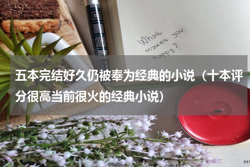 五本完结好久仍被奉为经典的小说（十本评分很高当前很火的经典小说）