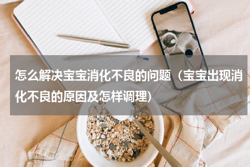 怎么解决宝宝消化不良的问题（宝宝出现消化不良的原因及怎样调理）
