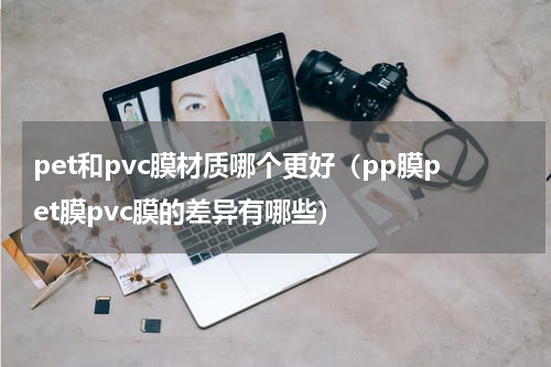 pet和pvc膜材质哪个更好（pp膜pet膜pvc膜的差异有哪些）